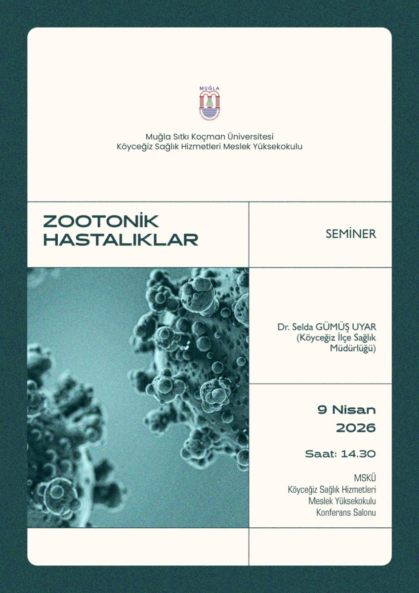 Afiş, beyaz zeminli ve iki ana bölümlü bir düzenle hazırlanmış. Üst kısımda kurum bilgileri ve bölüm başlığı bulunurken, orta-sol tarafta büyük bir görsel (mikrobiyoloji/virüs görünümlü görsel) yer alıyor. Sağ tarafta ise seminerin konusu, konuşmacı bilgileri ve tarih-saat bilgileri yer alıyor. Afişin sol üstünde “ZOOTONİK HASTALIKLAR” başlığı, sağ üstünde “SEMİNER” başlığı bulunuyor.  Üst bölüm (kurumlar) Afişin en üstünde “MUĞLA” ifadesi ve üniversite logosu yer alır. Ardından şu satırlar görülür: “Muğla Sıtkı Koçman Üniversitesi” “Köyceğiz Sağlık Hizmetleri Meslek Yüksekokulu” Orta bölüm (başlıklar) Sol tarafta büyük harflerle: “ZOOTONİK” ve hemen altında “HASTALIKLAR” yazısı yer alır. Sağ tarafta daha küçük bir başlık kutusu içinde: “SEMİNER” ifadesi yer alır. Ana görsel (orta-sol) Orta-sol bölümde, mavi tonlarda ve mikroskobik bir görünümde virüs/bakteri benzeri küresel partiküller gösteren bir görsel bulunur. Görsel, hastalık etkenlerine ve bulaşıcılığa vurgu yapar (mikrobiyoloji teması). Sağ orta bölüm (konuşmacı) Konuşmacı bilgisi şu şekildedir: “Dr. Selda GÜMÜŞ UYAR” Alt satırda parantez içinde: “(Köyceğiz İlçe Sağlık Müdürlüğü)” Alt bölüm (tarih-saat ve yer) Tarih bilgisi: “9 Nisan 2026” Saat bilgisi: “Saat: 14.30” Yer bilgisi (MSKÜ altında): “Köyceğiz Sağlık Hizmetleri Meslek Yüksekokulu” “Konferans Salonu” Afişteki mesajın teması Afiş, “Zoonotik Hastalıklar” konulu bir seminer duyurusu yapar; mikrobiyoloji/virüs görseliyle konunun hastalık ve bulaşma temasına dikkat çeker. Konuşmacı ve etkinlik bilgileri sağ tarafta toplanmıştır.